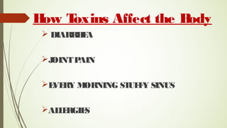How Toxins Affect the Body
 DIARRHEA
JOINTPAIN
EVERY MORNING STUFFY SINUS
ALLERGIES
 