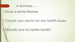 In Summary…..
 Have a better lifestyle.
 Consult your doctor for any health issues.
 Detoxify now for better health!
 