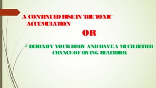 A CONTINUEDRISEIN THETOXIC
ACCUMULATION
OR
DETOXIFY YOURBODY ANDHAVEA MUCHBETTER
CHANCEOFLIVING HEALTHIER.
 