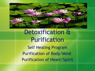 Detoxification &
Purification
Self Healing Program
Purification of Body/Mind
Purification of Heart/Spirit
 