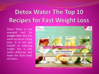 Detox Water is one
essential tool for
weight loss that has
come across in a long
time. It is not just
helpful in reducing
weight but it also
tastes delicious and
helps the flush body
of toxins.
 