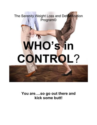 The Serenity Weight Loss and Detoxification
                Program©




  WHO’s in
 CONTROL?

    You are….so go out there and
           kick some butt!
 