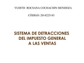 YUDITH ROCSANA COCHACHIN MENDOZA 
CÓDIGO: 2014225143 
SISTEMA DE DETRACCIONES 
DEL IMPUESTO GENERAL 
A LAS VENTAS 
 