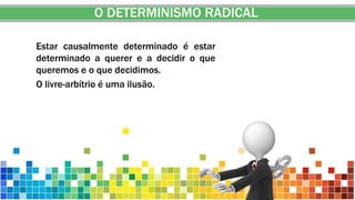 O DETERMINISMO RADICAL
Estar causalmente determinado é estar
determinado a querer e a decidir o que
queremos e o que decidimos.
O livre-arbítrio é uma ilusão.
 
