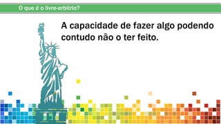 O que é o livre-arbítrio?
A capacidade de fazer algo podendo
contudo não o ter feito.
 