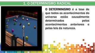 1. O DETERMINISMO RADICAL
O DETERMINISMO é a tese de
que todos os acontecimentos do
universo estão causalmente
determinados pelos
acontecimentos anteriores e
pelas leis da natureza.
 