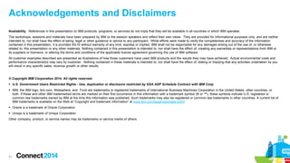 Acknowledgements and Disclaimers
Availability. References in this presentation to IBM products, programs, or services do not imply that they will be available in all countries in which IBM operates.
The workshops, sessions and materials have been prepared by IBM or the session speakers and reflect their own views. They are provided for informational purposes only, and are neither
intended to, nor shall have the effect of being, legal or other guidance or advice to any participant. While efforts were made to verify the completeness and accuracy of the information
contained in this presentation, it is provided AS-IS without warranty of any kind, express or implied. IBM shall not be responsible for any damages arising out of the use of, or otherwise
related to, this presentation or any other materials. Nothing contained in this presentation is intended to, nor shall have the effect of, creating any warranties or representations from IBM or
its suppliers or licensors, or altering the terms and conditions of the applicable license agreement governing the use of IBM software.
All customer examples described are presented as illustrations of how those customers have used IBM products and the results they may have achieved. Actual environmental costs and
performance characteristics may vary by customer. Nothing contained in these materials is intended to, nor shall have the effect of, stating or implying that any activities undertaken by you
will result in any specific sales, revenue growth or other results.

© Copyright IBM Corporation 2014. All rights reserved.
 U.S. Government Users Restricted Rights - Use, duplication or disclosure restricted by GSA ADP Schedule Contract with IBM Corp.
 IBM, the IBM logo, ibm.com, Websphere, and Tivoli are trademarks or registered trademarks of International Business Machines Corporation in the United States, other countries, or
both. If these and other IBM trademarked terms are marked on their first occurrence in this information with a trademark symbol (® or ™), these symbols indicate U.S. registered or
common law trademarks owned by IBM at the time this information was published. Such trademarks may also be registered or common law trademarks in other countries. A current list of
IBM trademarks is available on the Web at “Copyright and trademark information” at www.ibm.com/legal/copytrade.shtml
 Oracle is a trademark of Oracle Corporation
 Unisys is a trademarki of Unisys Corporation
Other company, product, or service names may be trademarks or service marks of others.

21

 