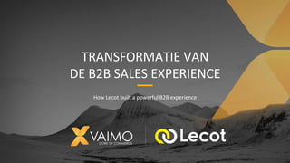 TRANSFORMATIE VAN
DE B2B SALES EXPERIENCE
How Lecot built a powerful B2B experience
 