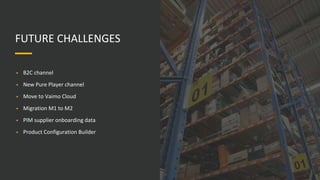 • B2C channel
• New Pure Player channel
• Move to Vaimo Cloud
• Migration M1 to M2
• PIM supplier onboarding data
• Product Configuration Builder
FUTURE CHALLENGES
 