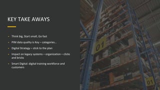 KEY TAKE AWAYS
• Think big, Start small, Go fast
• PIM data quality is Key – categories…
• Digital Strategy – stick to the plan
• Impact on legacy systems – organization – clicks
and bricks
• Smart Digital: digital training workforce and
customers
 