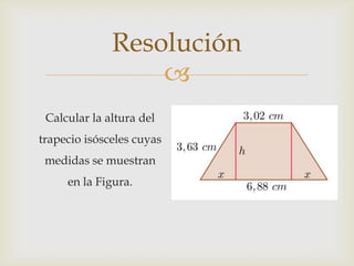 
Resolución
Calcular la altura del
trapecio isósceles cuyas
medidas se muestran
en la Figura.
 