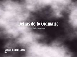 Detras de lo Ordinario
                            y lo Paranormal




Santiago Rodriguez Arenas
9A
 