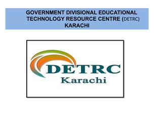 GOVERNMENT DIVISIONAL EDUCATIONAL
TECHNOLOGY RESOURCE CENTRE (DETRC)
KARACHI
 