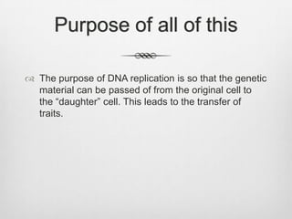 Purpose of all of this
 The purpose of DNA replication is so that the genetic
material can be passed of from the original cell to
the “daughter” cell. This leads to the transfer of
traits.

 