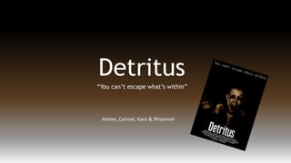 Detritus
“You can’t escape what’s within”
Amiee, Carmel, Karo & Rhiannon
 