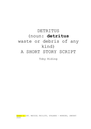DETRITUS
(noun: detritus
waste or debris of any
kind)
A SHORT STORY SCRIPT
Toby Riding
Scene 1: INT. MEDICAL FACILITY, SVALBARD - MORNING, JANUARY
2028
 