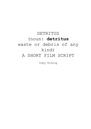DETRITUS
(noun: ​detritus
waste or debris of any
kind)
A SHORT FILM SCRIPT
Toby Riding
 