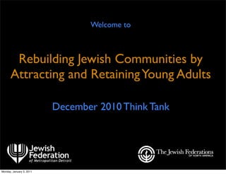 Welcome to



       Rebuilding Jewish Communities by
      Attracting and Retaining Young Adults

                          December 2010 Think Tank




Monday, January 3, 2011
 