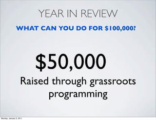 YEAR IN REVIEW
                WHAT CAN YOU DO FOR $100,000?




                          $50,000
                    Raised through grassroots
                          programming

Monday, January 3, 2011
 