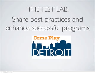 THE TEST LAB
          Share best practices and
        enhance successful programs




Monday, January 3, 2011
 