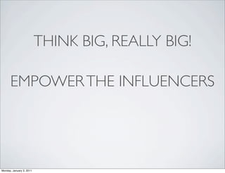 THINK BIG, REALLY BIG!

      EMPOWER THE INFLUENCERS




Monday, January 3, 2011
 
