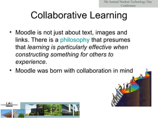 Collaborative Learning Moodle is not just about text, images and links. There is a  philosophy  that presumes that  learning is particularly effective when constructing something for others to experience .  Moodle was born with collaboration in mind  