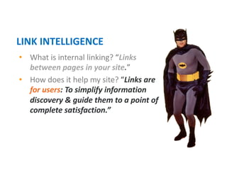 • What is internal linking? “Links
between pages in your site.”
• How does it help my site? “Links are
for users: To simplify information
discovery & guide them to a point of
complete satisfaction.”
LINK INTELLIGENCE
 