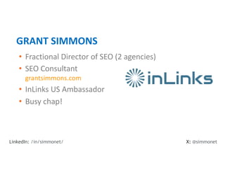 • Fractional Director of SEO (2 agencies)
• SEO Consultant
grantsimmons.com
• InLinks US Ambassador
• Busy chap!
GRANT SIMMONS
X: @simmonet
LinkedIn: /in/simmonet/
 