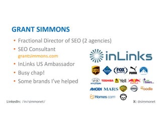 • Fractional Director of SEO (2 agencies)
• SEO Consultant
grantsimmons.com
• InLinks US Ambassador
• Busy chap!
• Some brands I’ve helped
GRANT SIMMONS
X: @simmonet
LinkedIn: /in/simmonet/
 