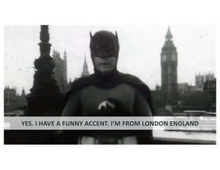 YES. I HAVE A FUNNY ACCENT. I’M FROM LONDON ENGLAND
 