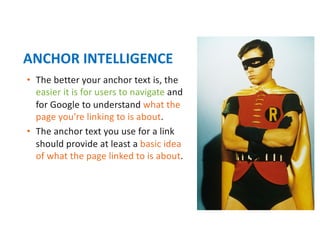 • The better your anchor text is, the
easier it is for users to navigate and
for Google to understand what the
page you're linking to is about.
• The anchor text you use for a link
should provide at least a basic idea
of what the page linked to is about.
ANCHOR INTELLIGENCE
 