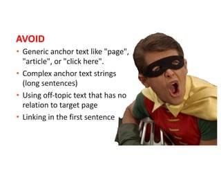 • Generic anchor text like "page",
"article", or "click here".
• Complex anchor text strings
(long sentences)
• Using off-topic text that has no
relation to target page
• Linking in the first sentence
AVOID
 