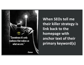 When SEOs tell me
their killer strategy is
link back to the
homepage with
anchor text of their
primary keyword(s)
 