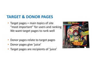 • Target pages = main topics of site
“most important” for users and ranking
We want target pages to rank well
• Donor pages relate to target pages
• Donor pages give ‘juice’
• Target pages are recipients of ‘juice’
TARGET & DONOR PAGES
 