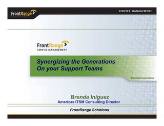 Synergizing the Generations
On your Support Teams



             Brenda Iniguez
       Americas ITSM Consulting Director

             FrontRange Solutions
 