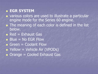  EGR SYSTEM
 various colors are used to illustrate a particular
engine mode for the Series 60 engine.
 The meaning of e...