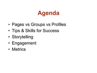 Agenda
•
•
•
•
•
Pages vs Groups vs Profiles
Tips & Skills for Success
Storytelling
Engagement
Metrics