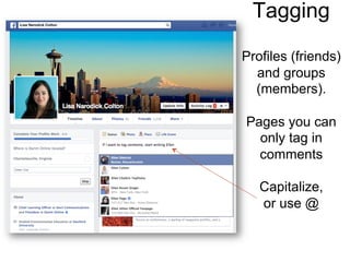 Tagging
Profiles (friends)
and groups
(members).
Pages you can
only tag in
comments
Capitalize,
or use @