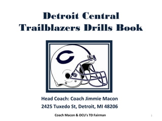 Detroit Central
Trailblazers Drills Book
Head Coach: Coach Jimmie Macon
2425 Tuxedo St, Detroit, MI 48206
1Coach Macon & OCU's TD Fairman
 