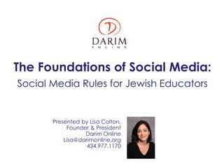 The Foundations of Social Media:
Social Media Rules for Jewish Educators


       Presented by Lisa Colton,
            Founder & President
                  Darim Online
           Lisa@darimonline.org
                   434.977.1170
 