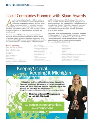 30   TalenT and leadership                DETROITER November 2009




Local Companies Honored with Sloan Awards
A
            study conducted by the Families and Work Institute in           said Ellen Galinsky, president of the Families and Work Institute.
            May 2009 found that most companies (81 percent) are             "We are excited to recognize these exemplary employers in our
            maintaining the workplace flexibility they offer during         business community," said Tammy Carnrike, chief operating officer,
            the recession and another 13 percent are increasing             Detroit Regional Chamber. "Their ability to maintain progressive
it. The Alfred P. Sloan Awards recognize organizations that are             workplaces that allows flexibility for their employees is to be
striving to find new ways to make work "work" in today's difficult          applauded particularly in the current economic environment
economy. Winners are the organizations that are finding this                we are facing in Michigan."
middle ground.
                                                                            The Alfred P. Sloan Awards for Business Excellence in Workplace
"From new forms of flexible work arrangements that minimize                 Flexibility are part of the When Work Works project, an ongoing
lay-offs, to creative cost-cutting that retains core medical benefits,      initiative of Families and Work Institute, the Institute for a
to providing financial information and support to employees, these          Competitive Workforce and the Twiga Foundation. The Detroit
employers are braving the economic storm through innovative policies        Regional Chamber and Michigan Economic Development
that prevent undue shock to their workplaces and their employees,"          Corporation lead the local initiative.

Local winners:                                   Altair Engineering
                                                 Michigan Health & Hospital Association
                                                                                                   Peckham Inc.
                                                                                                   Farbman Group
Albert Kahn Family of Companies
                                                 Public Policy Associates, Inc.                    Dynamic Edge, Inc.
Detroit Regional Chamber
                                                 Motion Marketing & Media                          Plex Systems, Inc.
Brown and Brown of Detroit
                                                 Regal Financial Group                             Ryan Inc.
KPMG, LLP
                                                 Frank, Haron, Weiner & Navarro P.L.C.             Visteon Corporation
Ernst & Young
                                                 Services Express, Inc.                            Warner Norcross & Judd LLP – Southfield, Grand
Menlo Innovations LLC
                                                 Valassis                                          Rapids, Muskegon & Holland offices
BDO Seidman LLP
                                                 Leader Dogs for the Blind                         Michigan Civil Service Commission
Employees Only
                                                 Motawi Tileworks, Inc.                            Michigan Department of Education
Amerisure Mutual Insurance Company
                                                 National Multiple Scierosis Society               Michigan Department of Environmental Quality
Michigan Occupational Safety and Health
Administration
 