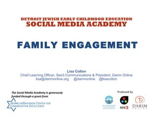 DETROIT JEWISH EARLY CHILDHOOD EDUCATION

SOCIAL MEDIA ACADEMY

FAMILY ENGAGEMENT
Lisa Colton
Chief Learning Officer, See3 Communications & President, Darim Online
lisa@darimonline.org @darimonline @lisacolton

The Social Media Academy is generously
funded through a grant from

Produced by

 