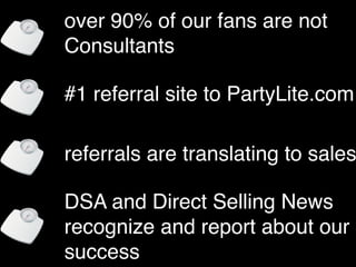 over 90% of our fans are not
Consultants

#1 referral site to PartyLite.com

referrals are translating to sales

DSA and Direct Selling News
recognize and report about our
success
 