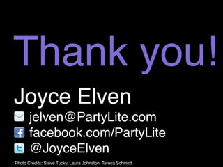 Thank you!
Joyce Elven
       jelven@PartyLite.com
       facebook.com/PartyLite
       @JoyceElven
Photo Credits: Steve Tucky, Laura Johnston, Teresa Schmidt
 