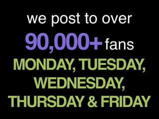 we post to over
  90,000+ fans
 MONDAY, TUESDAY,
   WEDNESDAY,
THURSDAY & FRIDAY
 