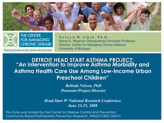 DETROIT HEAD START ASTHMA PROJECT: “ An Intervention to Improve Asthma Morbidity and Asthma Health Care Use Among Low-Income Urban Preschool Children” This study was funded by the Center for Disease Control and Prevention: Community-Based Participatory Prevention Research. #R06/CCR521533-01 Head Start 9 th  National Research Conference June 23-25, 2008 Belinda Nelson, PhD Presenter/Project Director 