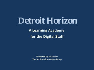 Detroit Horizon A Learning Academy  for the Digital Staff Prepared by Ali Diallo The Ad Transformation Group 