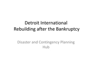 Detroit International
Rebuilding after the Bankruptcy
Disaster and Contingency Planning
Hub
 