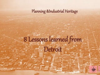 Planning &Industrial Heritage
8 Lessons learned from
Detroit
 