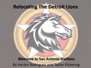 Relocating The Detroit Lions
Welcome to San Antonio Stallions
By Hector Rodriguez and Taylor Pickering
 